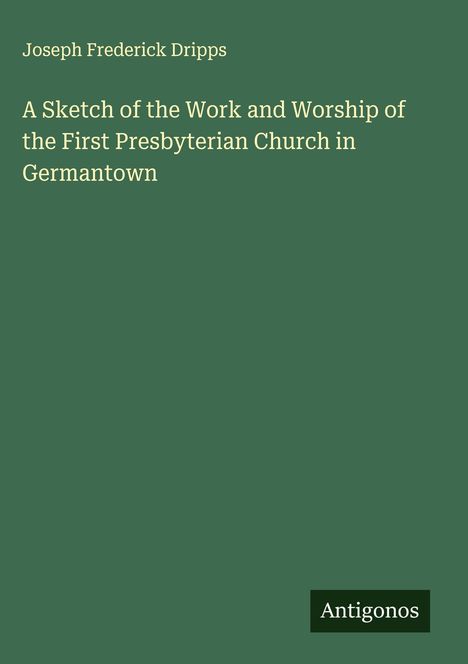 Joseph Frederick Dripps: A Sketch of the Work and Worship of the First Presbyterian Church in Germantown, Buch
