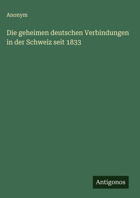Anonym: Die geheimen deutschen Verbindungen in der Schweiz seit 1833, Buch
