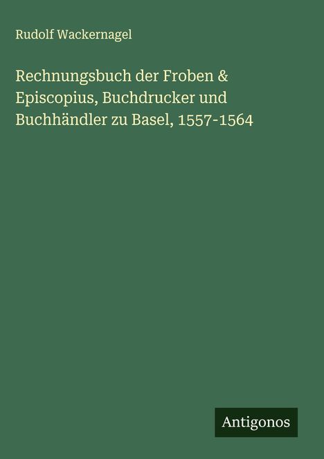Rudolf Wackernagel: Rechnungsbuch der Froben & Episcopius, Buchdrucker und Buchhändler zu Basel, 1557-1564, Buch