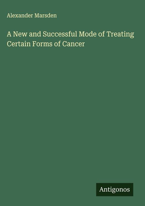 Alexander Marsden: A New and Successful Mode of Treating Certain Forms of Cancer, Buch