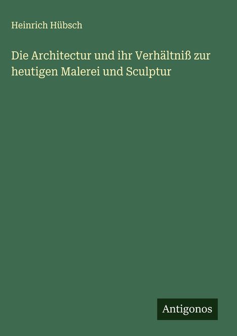 Heinrich Hübsch: Die Architectur und ihr Verhältniß zur heutigen Malerei und Sculptur, Buch
