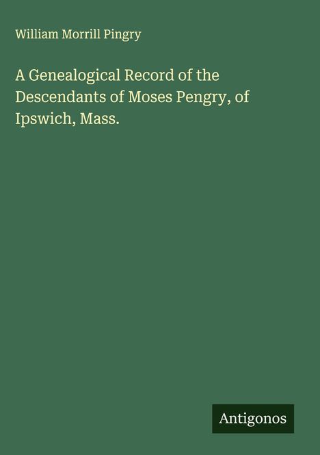 William Morrill Pingry: A Genealogical Record of the Descendants of Moses Pengry, of Ipswich, Mass., Buch