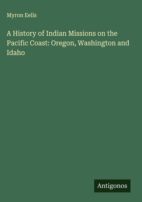 Myron Eells: A History of Indian Missions on the Pacific Coast: Oregon, Washington and Idaho, Buch