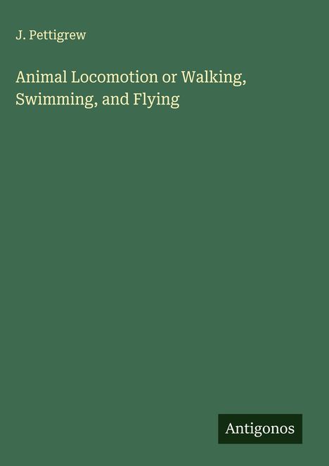 J. Pettigrew: Animal Locomotion or Walking, Swimming, and Flying, Buch