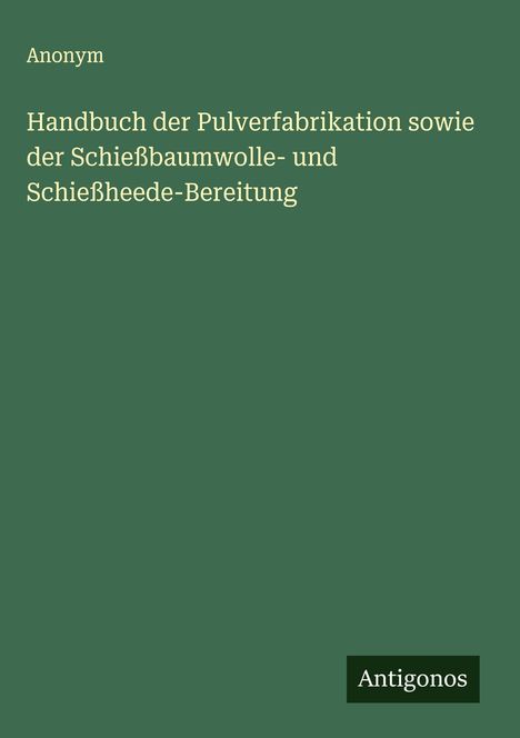 Anonym: Handbuch der Pulverfabrikation sowie der Schießbaumwolle- und Schießheede-Bereitung, Buch