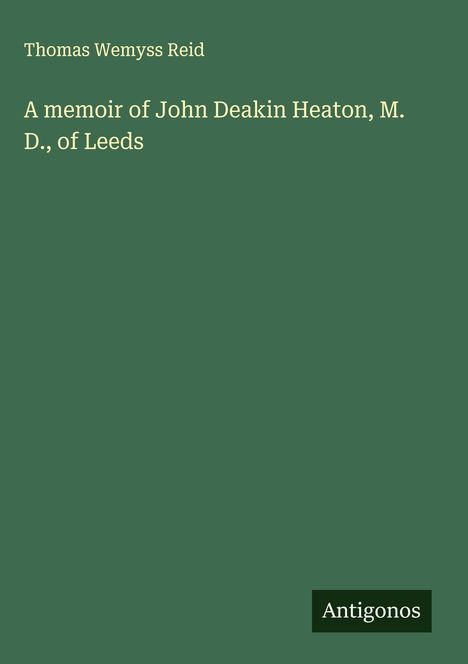 Thomas Wemyss Reid: A memoir of John Deakin Heaton, M. D., of Leeds, Buch