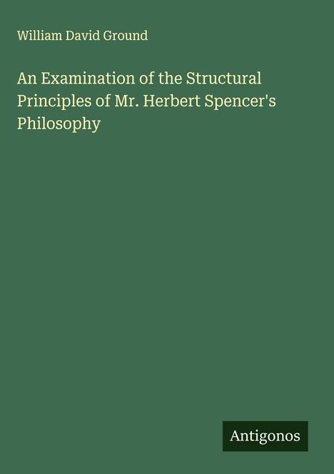 William David Ground: An Examination of the Structural Principles of Mr. Herbert Spencer's Philosophy, Buch