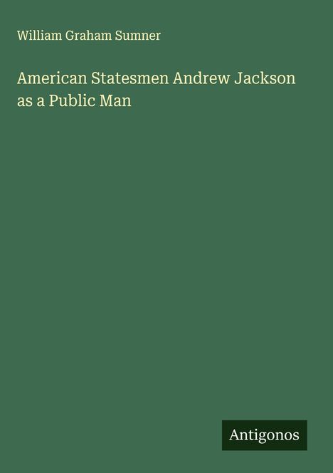William Graham Sumner: American Statesmen Andrew Jackson as a Public Man, Buch