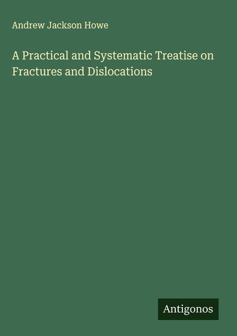 Andrew Jackson Howe: A Practical and Systematic Treatise on Fractures and Dislocations, Buch