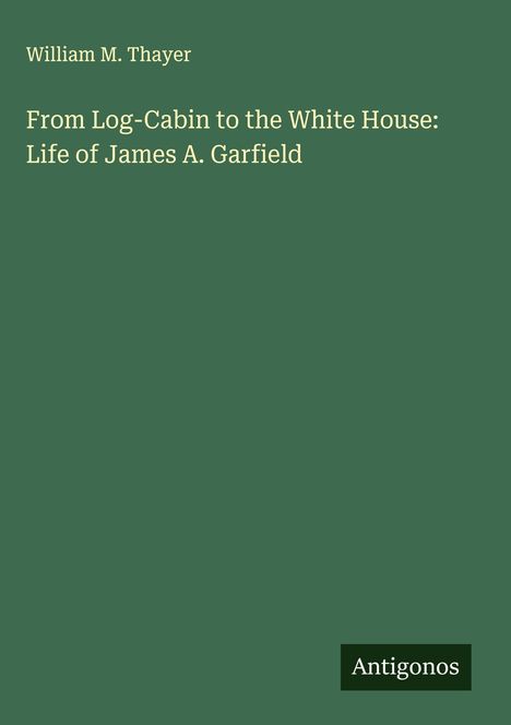 William M. Thayer: From Log-Cabin to the White House: Life of James A. Garfield, Buch