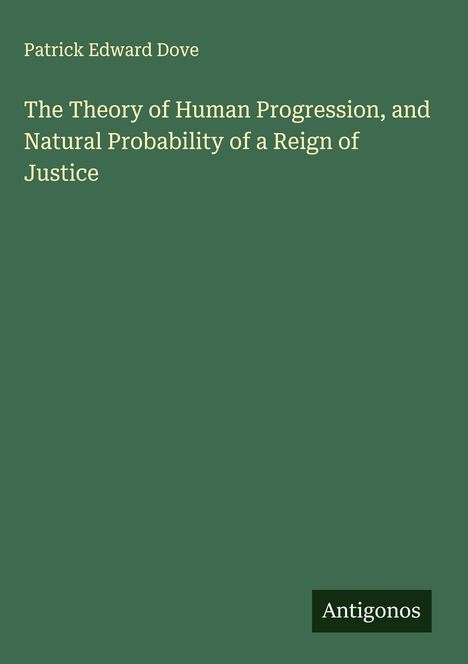 Patrick Edward Dove: The Theory of Human Progression, and Natural Probability of a Reign of Justice, Buch