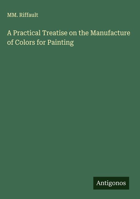 Mm. Riffault: A Practical Treatise on the Manufacture of Colors for Painting, Buch