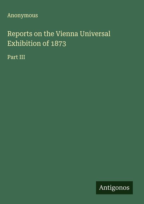 Anonymous: Reports on the Vienna Universal Exhibition of 1873, Buch