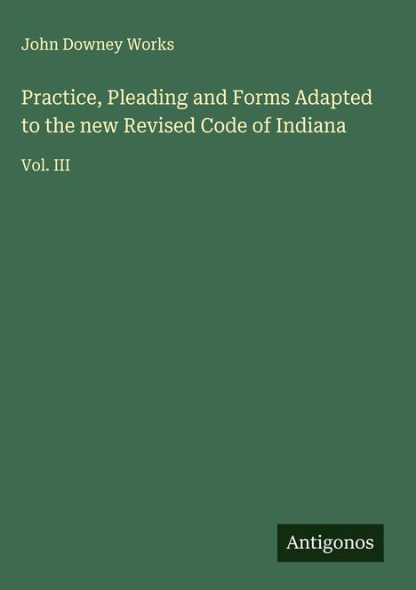 John Downey Works: Practice, Pleading and Forms Adapted to the new Revised Code of Indiana, Buch