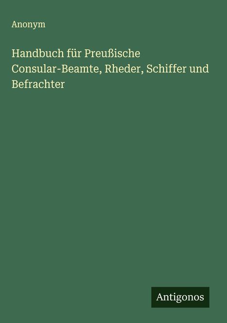 Anonym: Handbuch für Preußische Consular-Beamte, Rheder, Schiffer und Befrachter, Buch