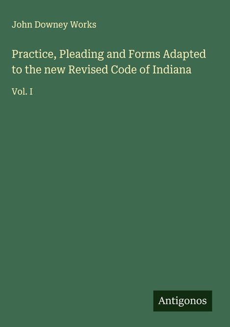 John Downey Works: Practice, Pleading and Forms Adapted to the new Revised Code of Indiana, Buch
