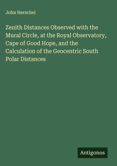 Ein grünes Cover mit weißem Text: "Zenith Distances Observed... South Polar Distances". Unten steht "Antigonos".