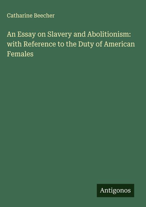 Grüner Hintergrund mit Text: "Catharine Beecher. An Essay on Slavery and Abolitionism: with Reference to the Duty of American Females." Unten Logo: "Antigonos".