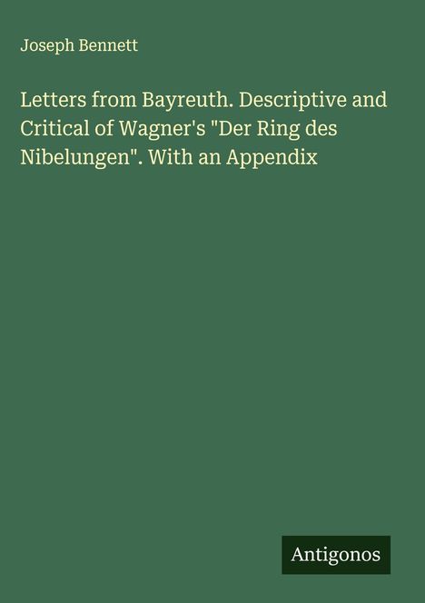 Oben: Joseph Bennett. Text: „Letters from Bayreuth...“. Unten rechts: Logo „Antigonos“. Hintergrund: dunkelgrün.