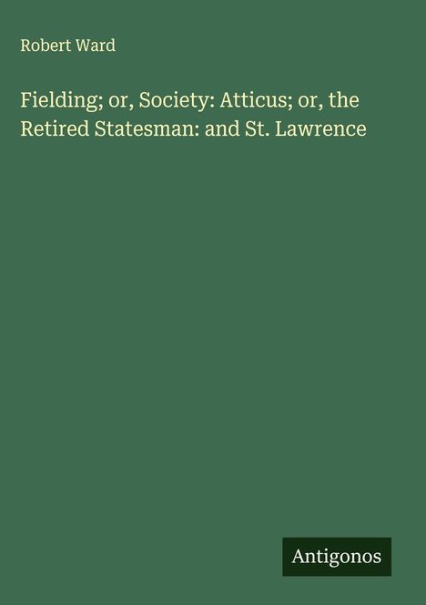 Auf grünem Hintergrund steht in heller Schrift:
Robert Ward

Fielding; or, Society: Atticus; or, the Retired Statesman: and St. Lawrence

Unten rechts: Antigonos