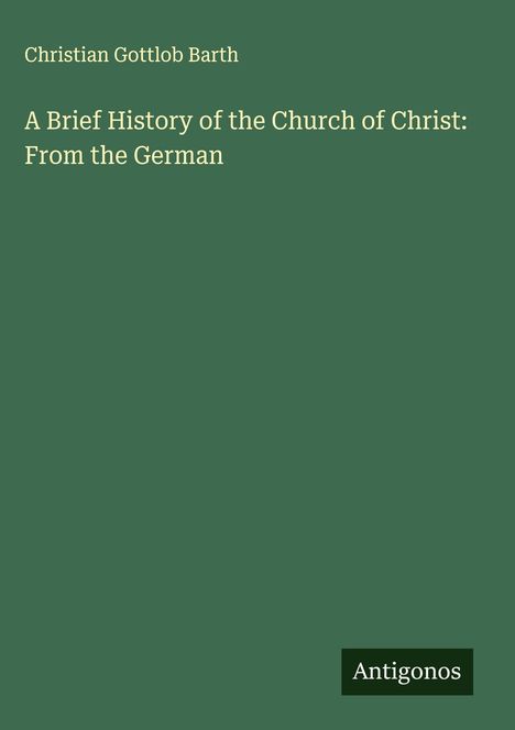 Titel: "A Brief History of the Church of Christ: From the German." Autor: Christian Gottlob Barth. Verlagsname: Antigonos. Hintergrund: Grün.