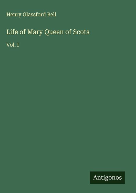 Henry Glassford Bell, Life of Mary Queen of Scots, Vol. I. Grüner Hintergrund mit kleinem weißem "Antigonos"-Logo.
