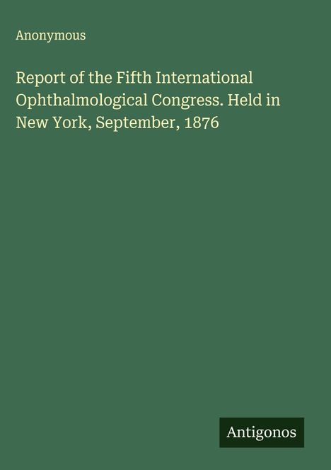 Anonymous: Report of the Fifth International Ophthalmological Congress. Held in New York, September, 1876, Buch