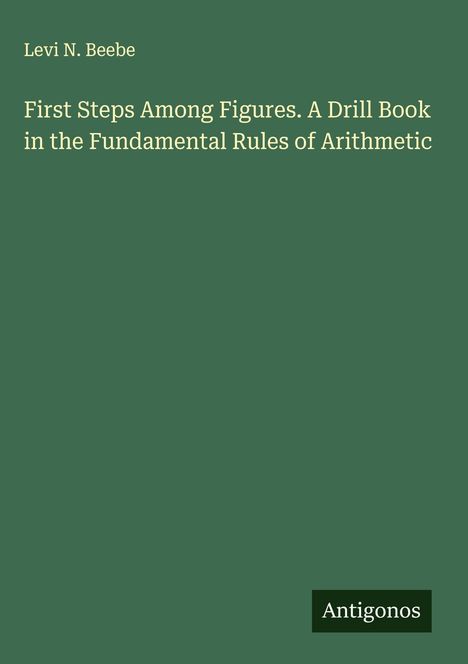 Levi N. Beebe: First Steps Among Figures. A Drill Book in the Fundamental Rules of Arithmetic, Buch