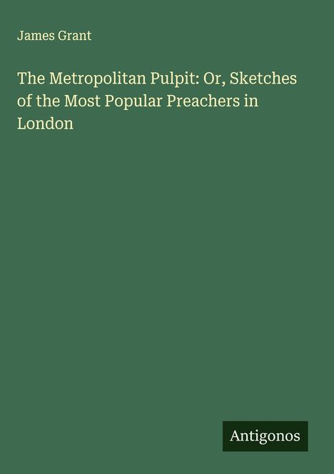 James Grant (geb. 1954): The Metropolitan Pulpit: Or, Sketches of the Most Popular Preachers in London, Buch