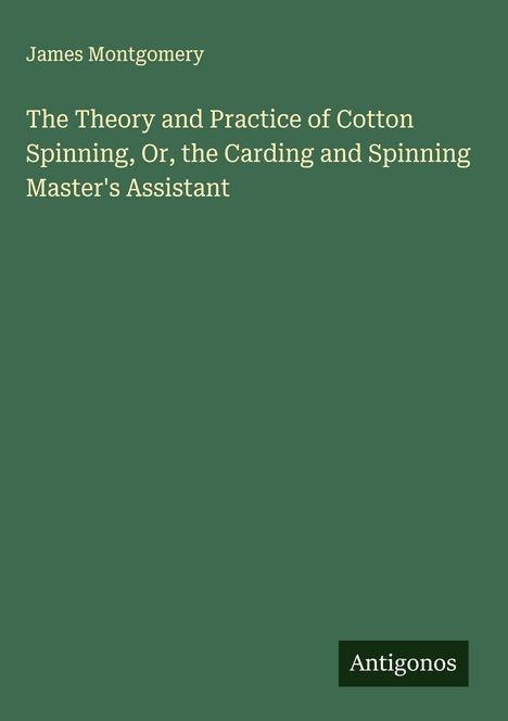 James Montgomery: The Theory and Practice of Cotton Spinning, Or, the Carding and Spinning Master's Assistant, Buch