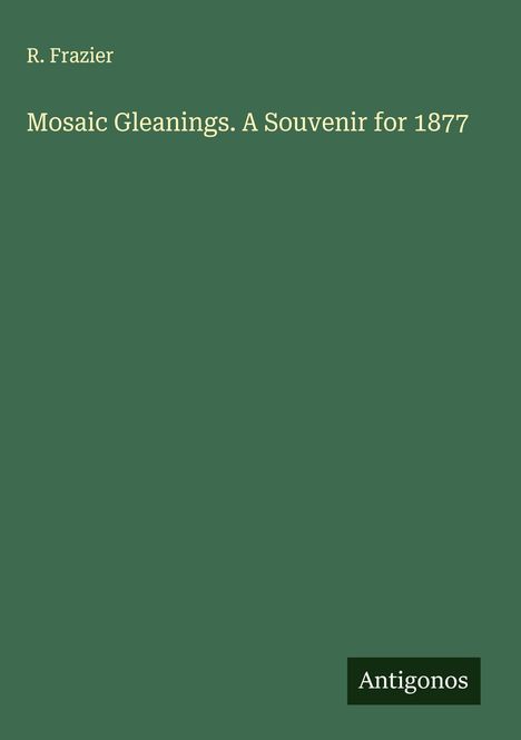 R. Frazier: Mosaic Gleanings. A Souvenir for 1877, Buch