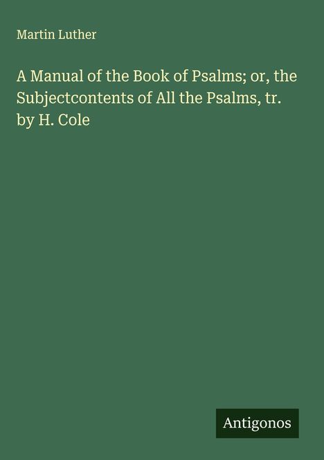 Martin Luther (1483-1546): A Manual of the Book of Psalms; or, the Subjectcontents of All the Psalms, tr. by H. Cole, Buch