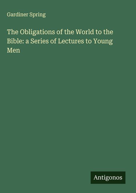 Gardiner Spring: The Obligations of the World to the Bible: a Series of Lectures to Young Men, Buch