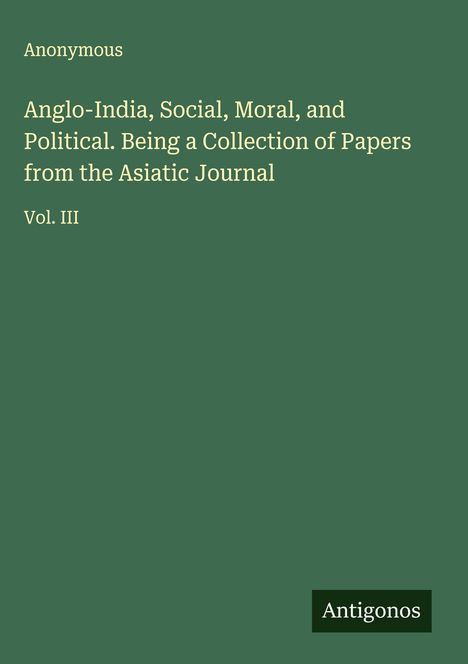 Anonymous: Anglo-India, Social, Moral, and Political. Being a Collection of Papers from the Asiatic Journal, Buch