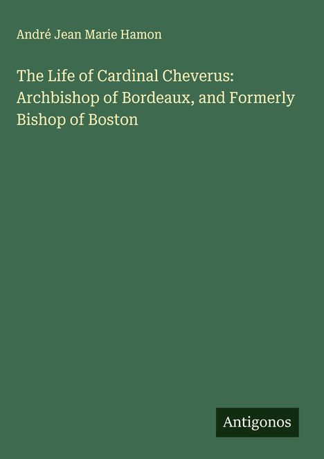 André Jean Marie Hamon: The Life of Cardinal Cheverus: Archbishop of Bordeaux, and Formerly Bishop of Boston, Buch