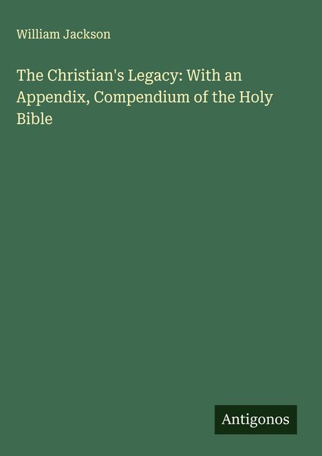 William Jackson: The Christian's Legacy: With an Appendix, Compendium of the Holy Bible, Buch