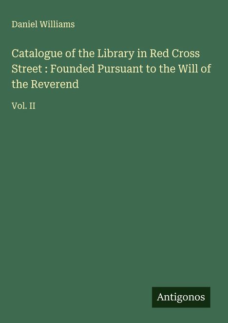 Daniel Williams: Catalogue of the Library in Red Cross Street : Founded Pursuant to the Will of the Reverend, Buch