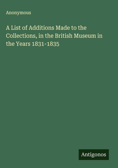 Anonymous: A List of Additions Made to the Collections, in the British Museum in the Years 1831-1835, Buch