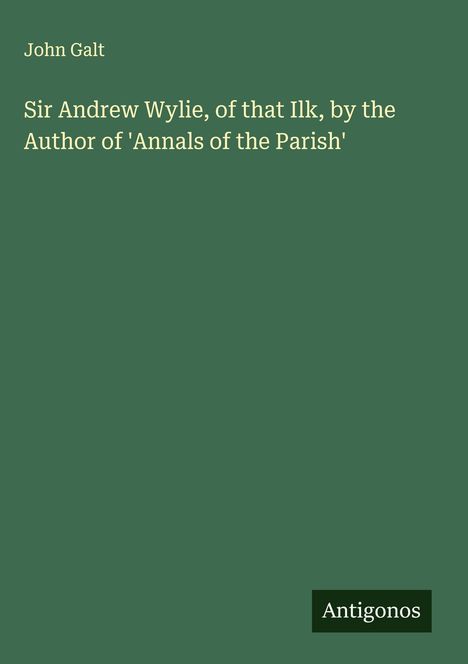 John Galt: Sir Andrew Wylie, of that Ilk, by the Author of 'Annals of the Parish', Buch