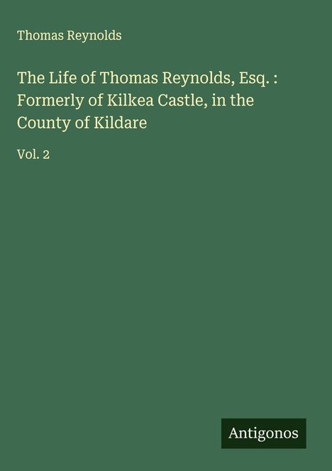 Thomas Reynolds: The Life of Thomas Reynolds, Esq. : Formerly of Kilkea Castle, in the County of Kildare, Buch