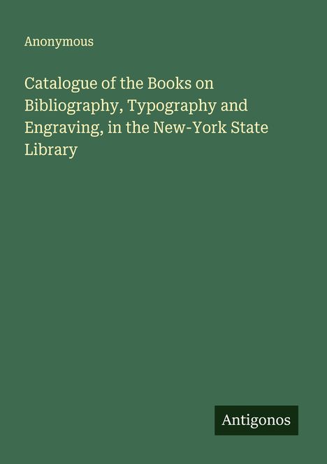 Anonymous: Catalogue of the Books on Bibliography, Typography and Engraving, in the New-York State Library, Buch