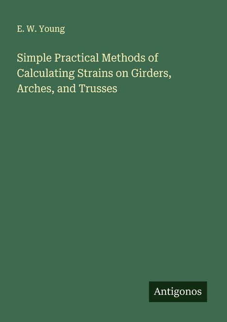E. W. Young: Simple Practical Methods of Calculating Strains on Girders, Arches, and Trusses, Buch