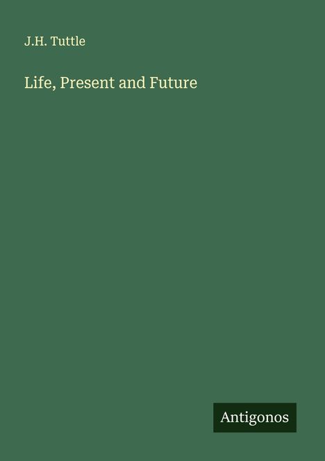 „J.H. Tuttle. Life, Present and Future. Antignos“. Einfach gestaltetes, grünes Buchcover.