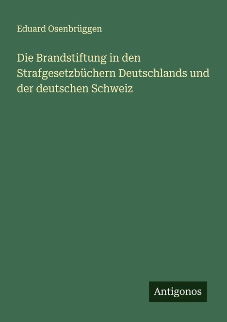 Eduard Osenbrüggen: Die Brandstiftung in den Strafgesetzbüchern Deutschlands und der deutschen Schweiz, Buch