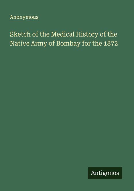 Anonymous: Sketch of the Medical History of the Native Army of Bombay for the 1872, Buch
