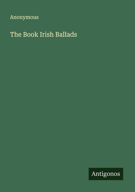 Text oben: "Anonymous". Mittig: "The Book Irish Ballads". Unten rechts: "Antigonos". Hintergrund dunkelgrün.