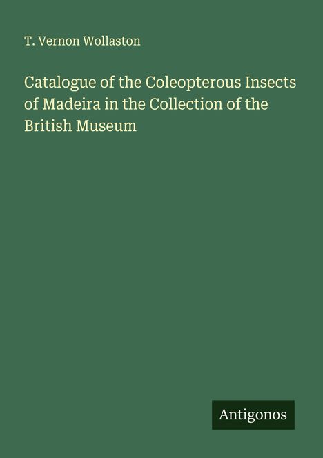 T. Vernon Wollaston: Catalogue of the Coleopterous Insects of Madeira in the Collection of the British Museum, Buch