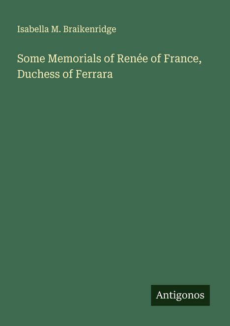 Isabella M. Braikenridge: Some Memorials of Renée of France, Duchess of Ferrara, Buch