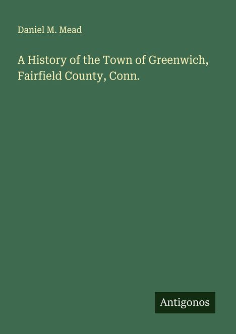 Daniel M. Mead: A History of the Town of Greenwich, Fairfield County, Conn., Buch