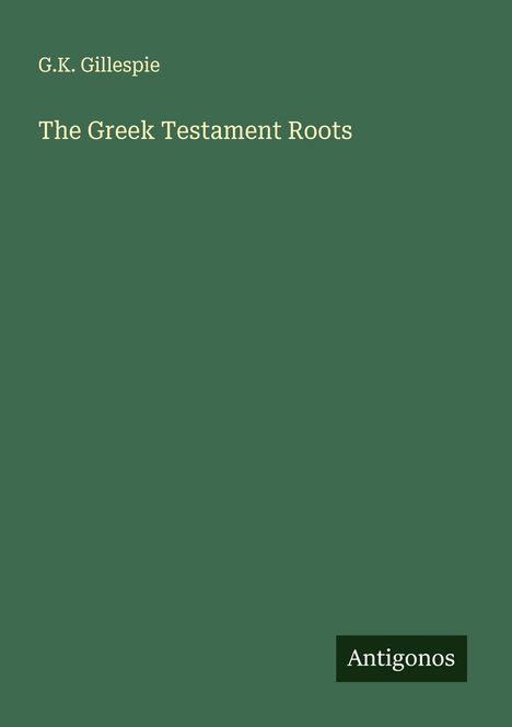 G.K. Gillespie, The Greek Testament Roots. Unten rechts steht "Antigonos". Das Cover ist einfarbig grün.